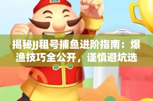 揭秘JJ租号捕鱼进阶指南：爆渔技巧全公开，谨慎避坑选金商！