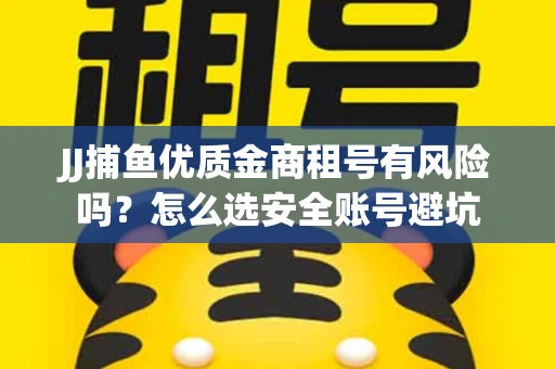 JJ捕鱼优质金商租号有风险吗？怎么选安全账号避坑