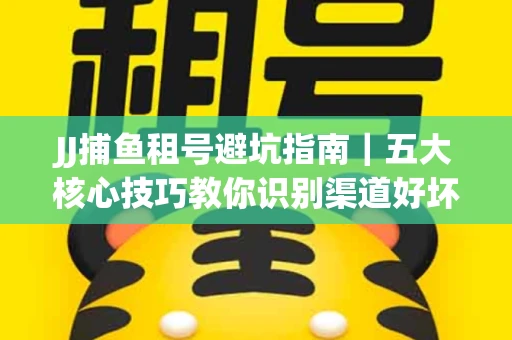 JJ捕鱼租号避坑指南｜五大核心技巧教你识别渠道好坏