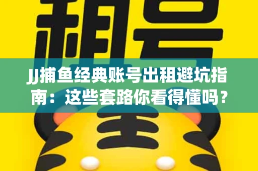 JJ捕鱼经典账号出租避坑指南：这些套路你看得懂吗？金商合作十大陷阱需警惕