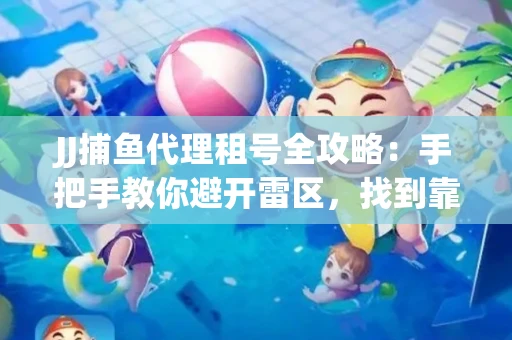 JJ捕鱼代理租号全攻略：手把手教你避开雷区，找到靠谱平台