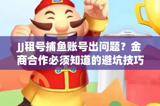 JJ租号捕鱼账号出问题？金商合作必须知道的避坑技巧！