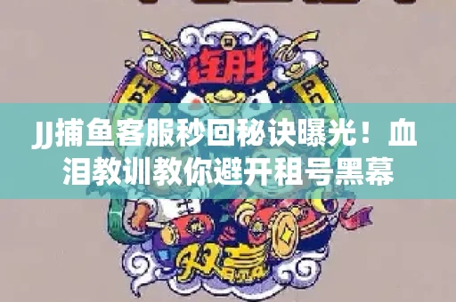JJ捕鱼客服秒回秘诀曝光！血泪教训教你避开租号黑幕