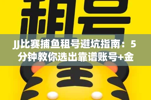 JJ比赛捕鱼租号避坑指南：5分钟教你选出靠谱账号+金商