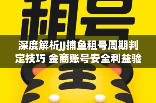 深度解析JJ捕鱼租号周期判定技巧 金商账号安全利益验证全攻略