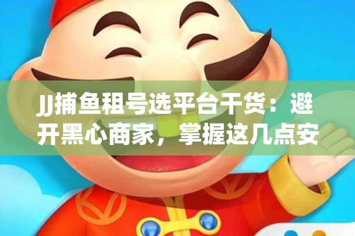 JJ捕鱼租号选平台干货：避开黑心商家，掌握这几点安全省心