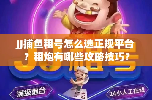 JJ捕鱼租号怎么选正规平台？租炮有哪些攻略技巧？
