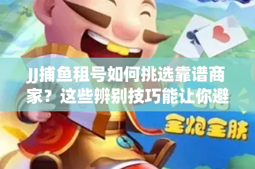 JJ捕鱼租号如何挑选靠谱商家？这些辨别技巧能让你避开90%的坑
