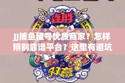 JJ捕鱼租号优质商家？怎样辨别靠谱平台？这里有避坑指南！