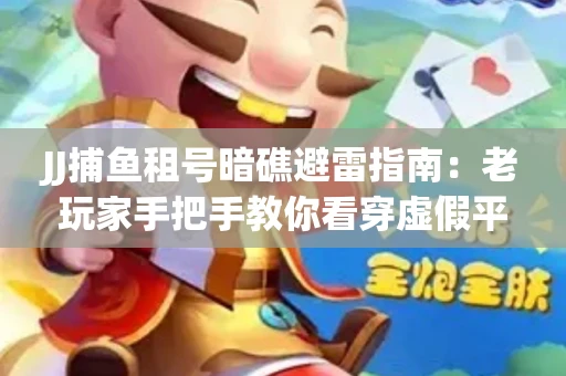JJ捕鱼租号暗礁避雷指南：老玩家手把手教你看穿虚假平台