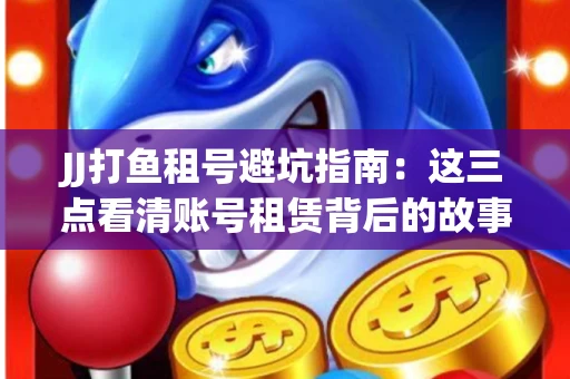 JJ打鱼租号避坑指南：这三点看清账号租赁背后的故事