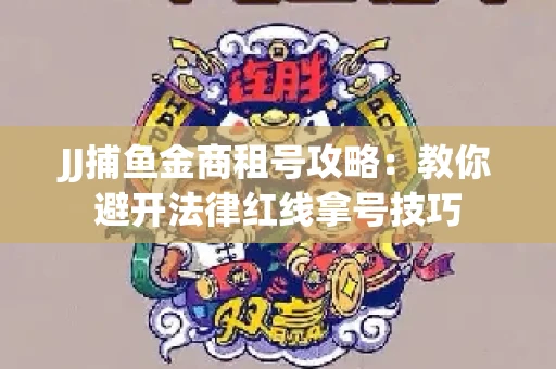 JJ捕鱼金商租号攻略：教你避开法律红线拿号技巧