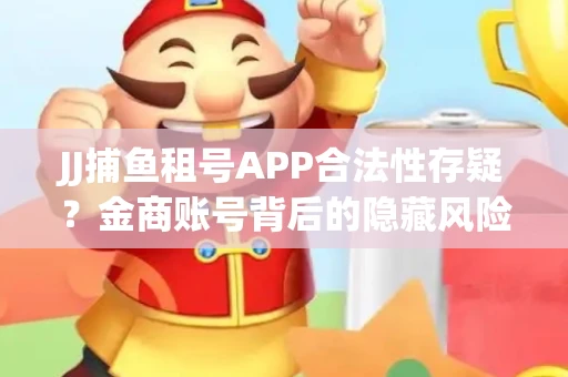 JJ捕鱼租号APP合法性存疑？金商账号背后的隐藏风险揭秘