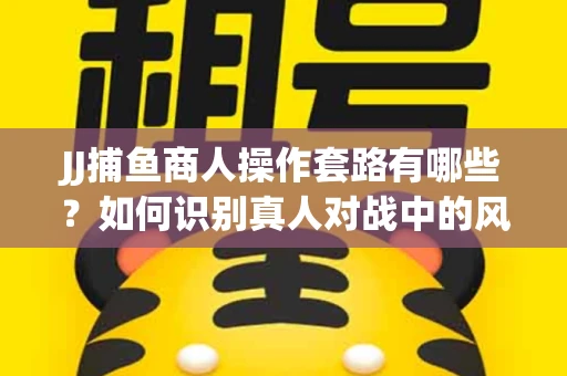 JJ捕鱼商人操作套路有哪些？如何识别真人对战中的风险陷阱？