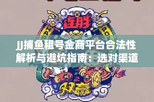 JJ捕鱼租号金商平台合法性解析与避坑指南：选对渠道才能安心赚钱