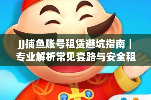 JJ捕鱼账号租赁避坑指南｜专业解析常见套路与安全租号法则