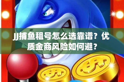 JJ捕鱼租号怎么选靠谱？优质金商风险如何避？