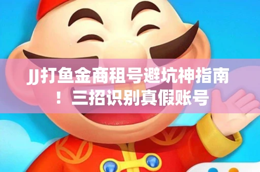 JJ打鱼金商租号避坑神指南！三招识别真假账号