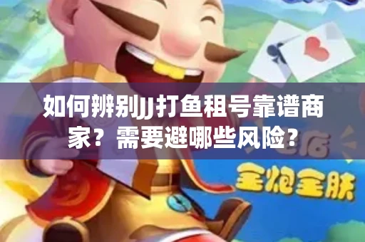 如何辨别JJ打鱼租号靠谱商家？需要避哪些风险？