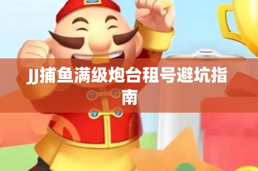 JJ捕鱼满级炮台租号避坑指南