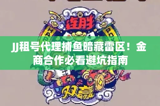 JJ租号代理捕鱼暗藏雷区！金商合作必看避坑指南