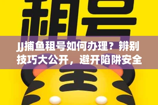 JJ捕鱼租号如何办理？辨别技巧大公开，避开陷阱安全玩