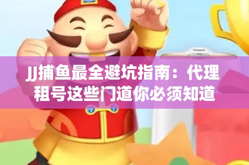 JJ捕鱼最全避坑指南：代理租号这些门道你必须知道