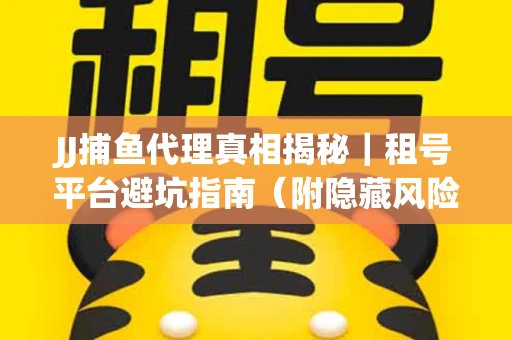 JJ捕鱼代理真相揭秘｜租号平台避坑指南（附隐藏风险预警）