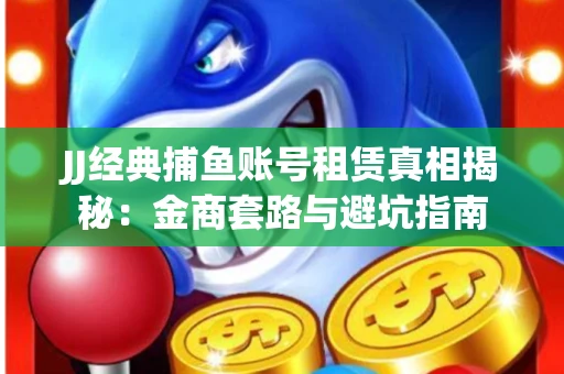 JJ经典捕鱼账号租赁真相揭秘：金商套路与避坑指南