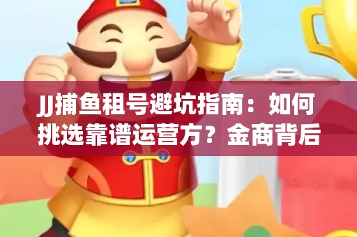 JJ捕鱼租号避坑指南：如何挑选靠谱运营方？金商背后竟藏秘密算法