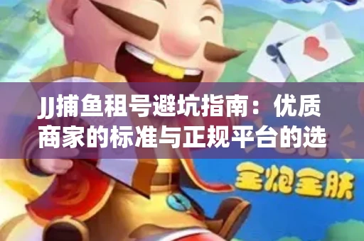 JJ捕鱼租号避坑指南：优质商家的标准与正规平台的选择策略