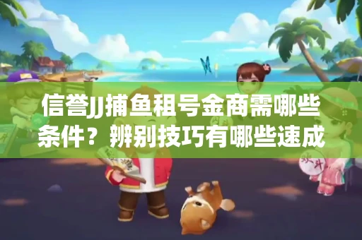 信誉JJ捕鱼租号金商需哪些条件？辨别技巧有哪些速成避坑指南