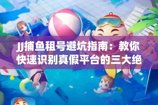 JJ捕鱼租号避坑指南：教你快速识别真假平台的三大绝招