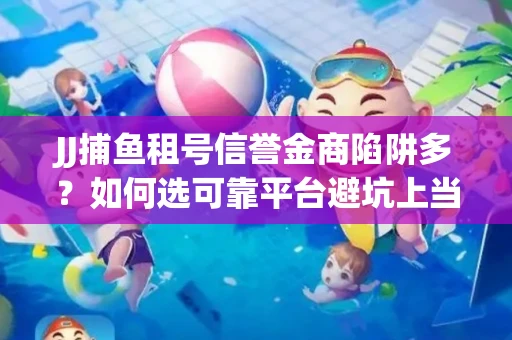 JJ捕鱼租号信誉金商陷阱多？如何选可靠平台避坑上当？
