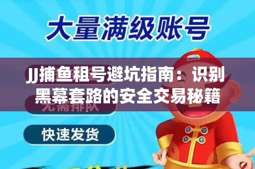 JJ捕鱼租号避坑指南：识别黑幕套路的安全交易秘籍
