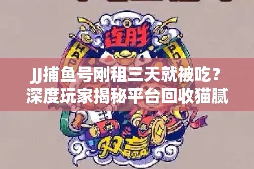 JJ捕鱼号刚租三天就被吃？深度玩家揭秘平台回收猫腻！