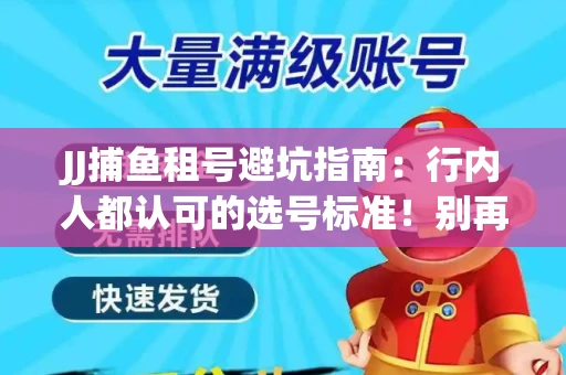 JJ捕鱼租号避坑指南：行内人都认可的选号标准！别再踩雷