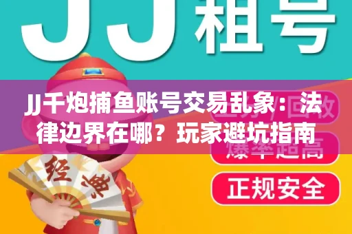 JJ千炮捕鱼账号交易乱象：法律边界在哪？玩家避坑指南