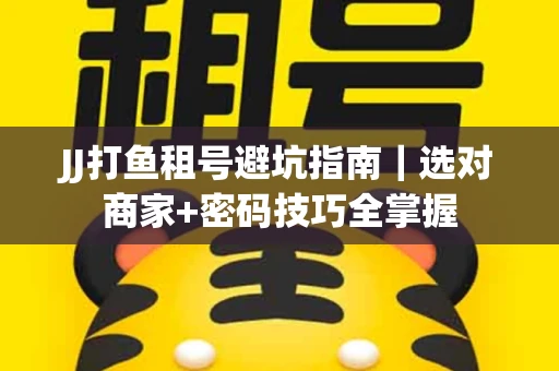 JJ打鱼租号避坑指南｜选对商家+密码技巧全掌握