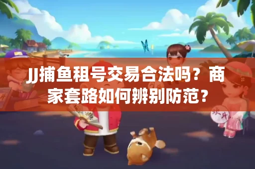JJ捕鱼租号交易合法吗？商家套路如何辨别防范？
