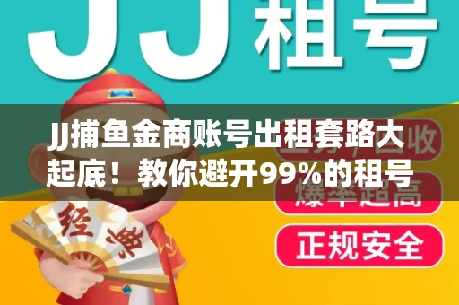 JJ捕鱼金商账号出租套路大起底！教你避开99%的租号陷阱