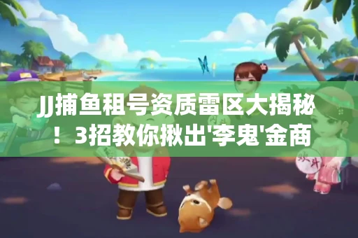 JJ捕鱼租号资质雷区大揭秘！3招教你揪出'李鬼'金商