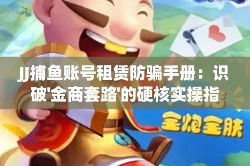 JJ捕鱼账号租赁防骗手册：识破'金商套路'的硬核实操指南