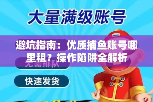避坑指南：优质捕鱼账号哪里租？操作陷阱全解析