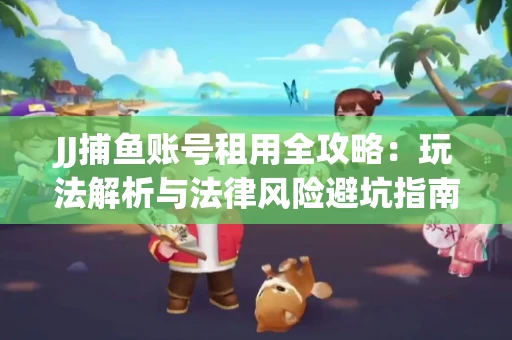 JJ捕鱼账号租用全攻略：玩法解析与法律风险避坑指南