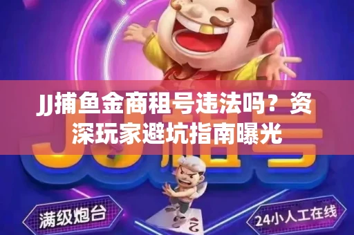 JJ捕鱼金商租号违法吗？资深玩家避坑指南曝光