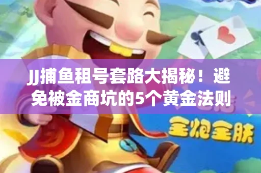 JJ捕鱼租号套路大揭秘！避免被金商坑的5个黄金法则