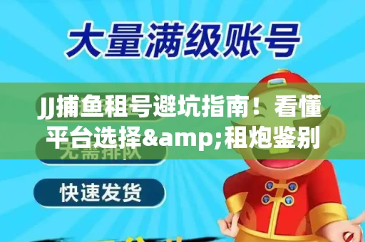 JJ捕鱼租号避坑指南！看懂平台选择&租炮鉴别技巧
