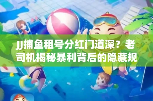 JJ捕鱼租号分红门道深？老司机揭秘暴利背后的隐藏规则