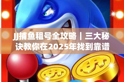 JJ捕鱼租号全攻略｜三大秘诀教你在2025年找到靠谱渠道